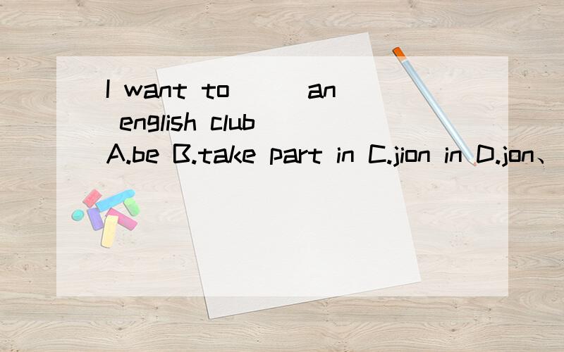 I want to___an english club A.be B.take part in C.jion in D.jon、