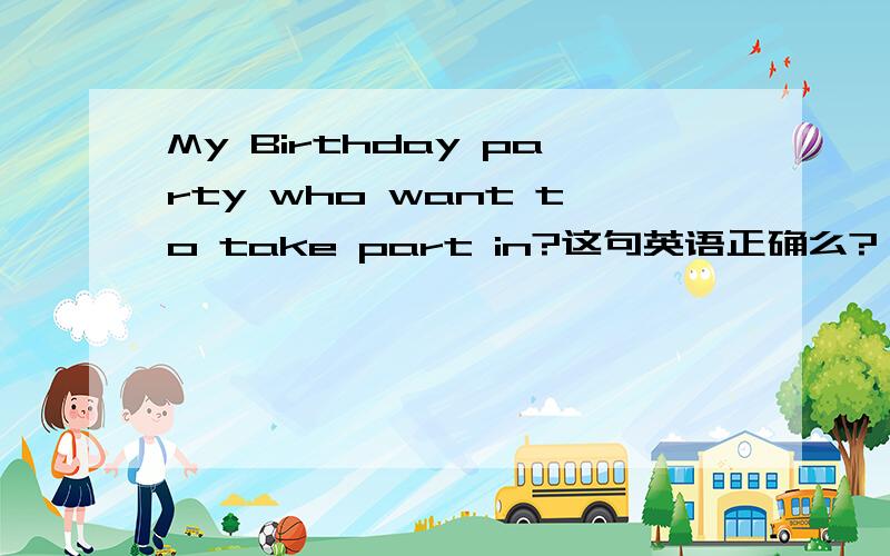 My Birthday party who want to take part in?这句英语正确么?