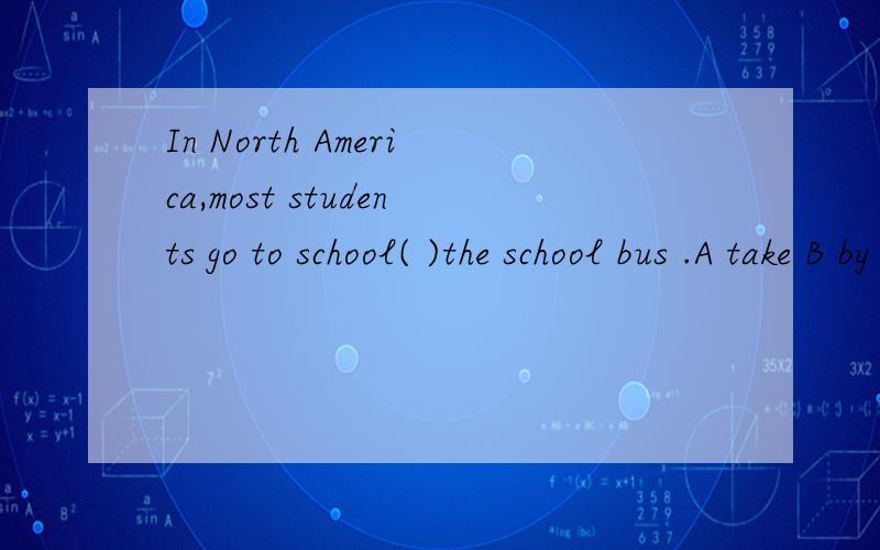 In North America,most students go to school( )the school bus .A take B by C on D in为什么正确答案是C,A和B不也是搭配吗,