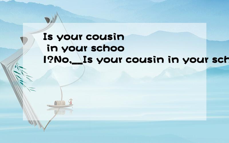 Is your cousin in your school?No,__Is your cousin in your school?No,______ is in No.5 School.