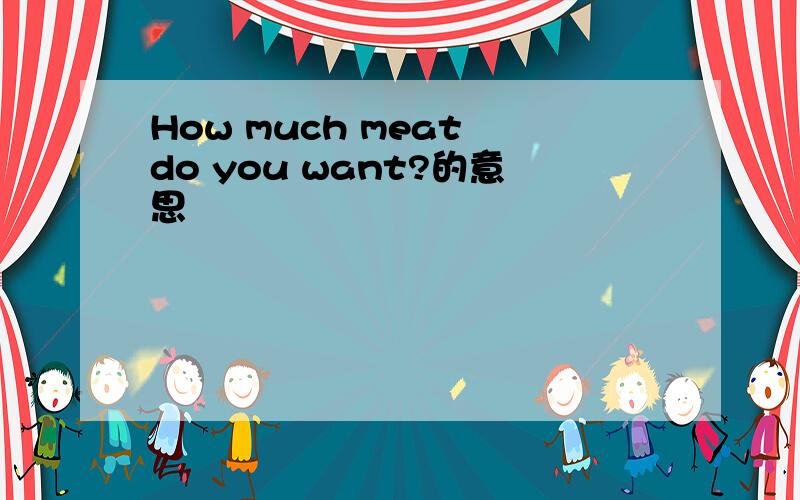 How much meat do you want?的意思
