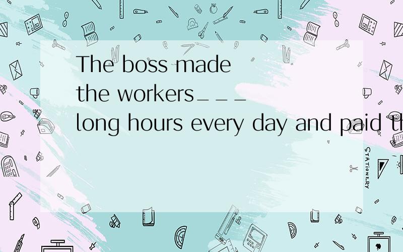 The boss made the workers___long hours every day and paid them less moneyA.working B.to work C.worked D.work