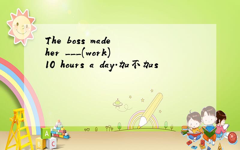 The boss made her ___(work) 10 hours a day.加不加s