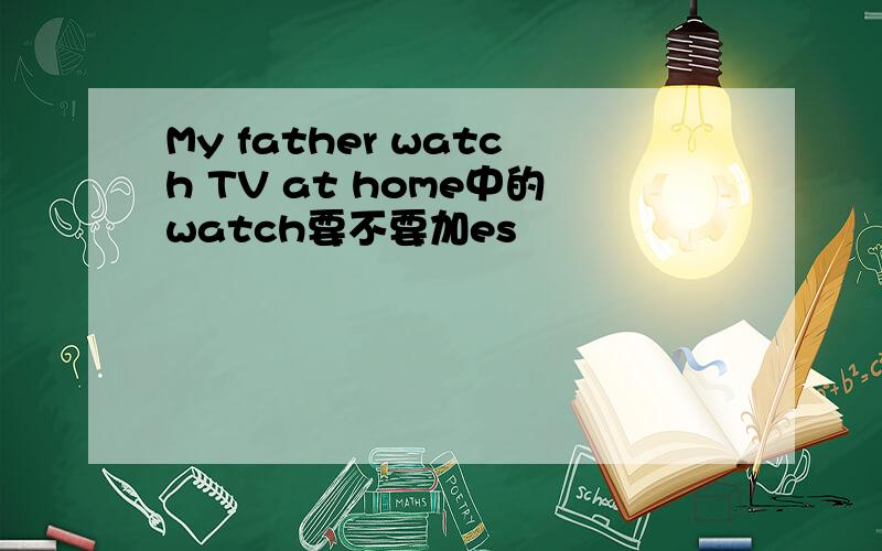 My father watch TV at home中的watch要不要加es