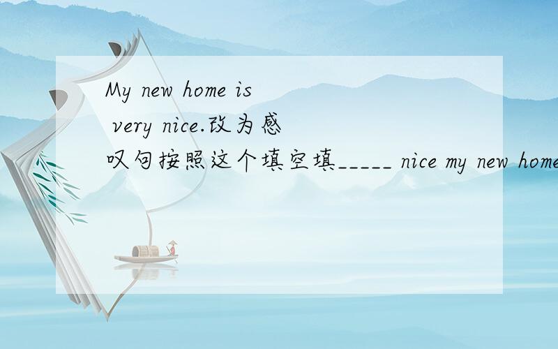 My new home is very nice.改为感叹句按照这个填空填_____ nice my new home_____!