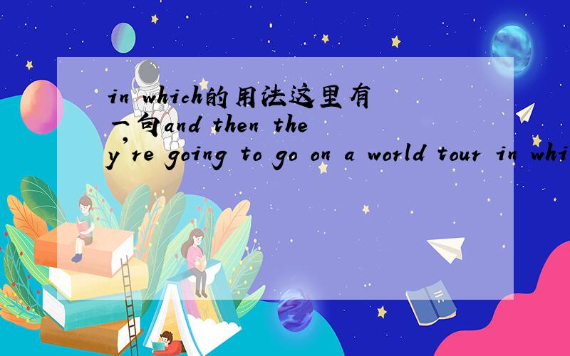 in which的用法这里有一句and then they're going to go on a world tour in which they will perform in ten different cities.我还记得以前有个什么在结尾在in的可以放到前面来也是成为in which,不过我不知道这里后面哪