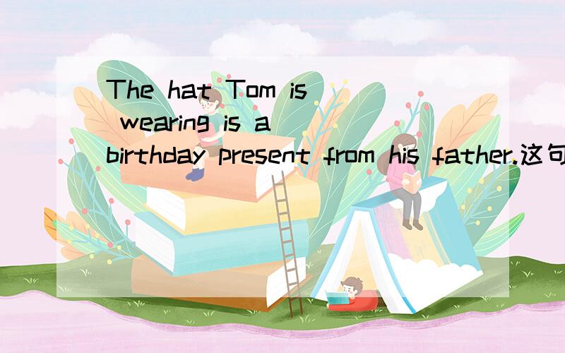 The hat Tom is wearing is a birthday present from his father.这句话成立吗Tom is wearing 可以做The hat 的后置定语吗？