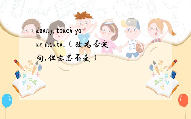 denny,touch your mouth.(改为否定句,但意思不变)