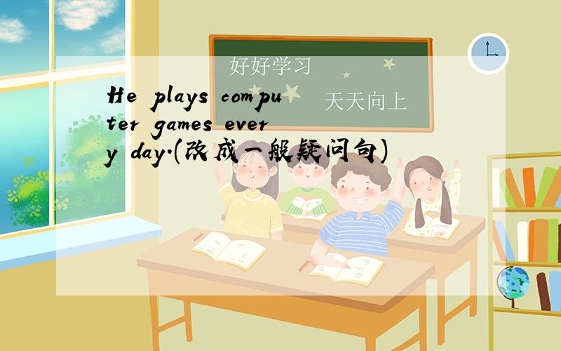 He plays computer games every day.(改成一般疑问句)