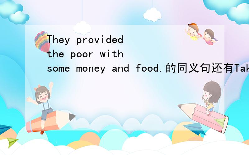 They provided the poor with some money and food.的同义句还有Take the second turning on the left.的同义句5:00之前要.