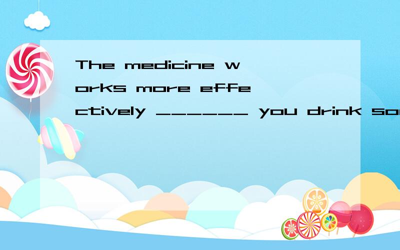 The medicine works more effectively ______ you drink some hot water after taking it.A.as B.until C.although D.if