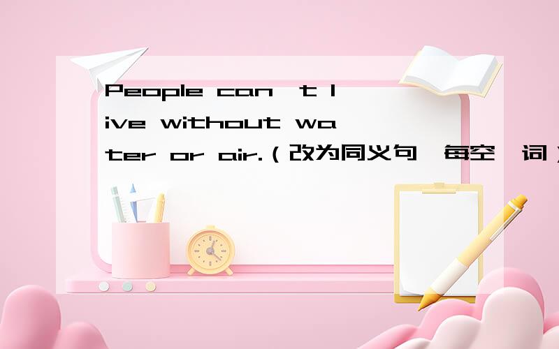 People can't live without water or air.（改为同义句,每空一词）People can't live ( ) there ( ) ( ) water or air.