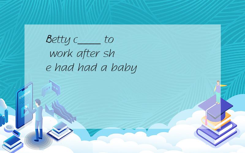 Betty c____ to work after she had had a baby
