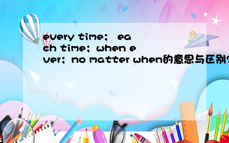 every time； each time；when ever；no matter when的意思与区别?是 when ever.