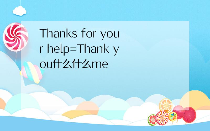 Thanks for your help=Thank you什么什么me
