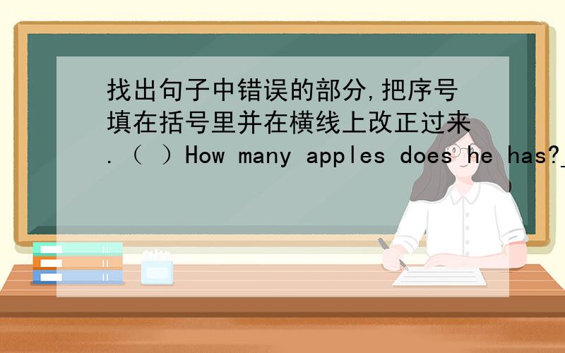 找出句子中错误的部分,把序号填在括号里并在横线上改正过来.（ ）How many apples does he has?_____ ___ ___A B C越快越好!