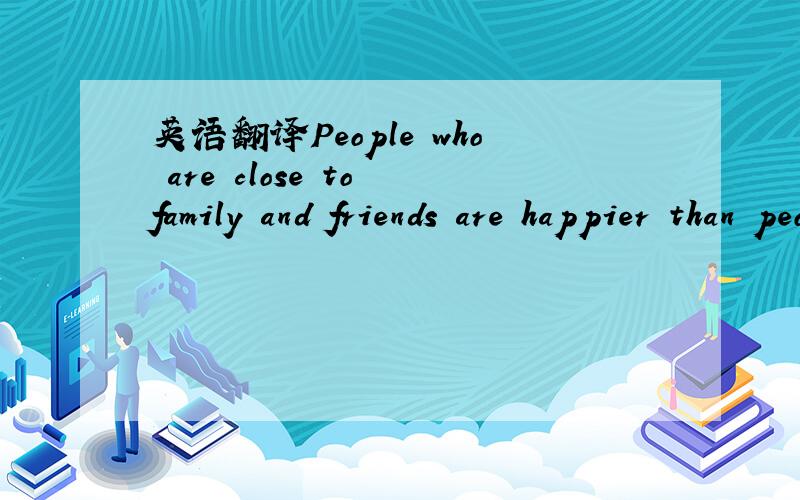 英语翻译People who are close to family and friends are happier than people who don't have those relationships.