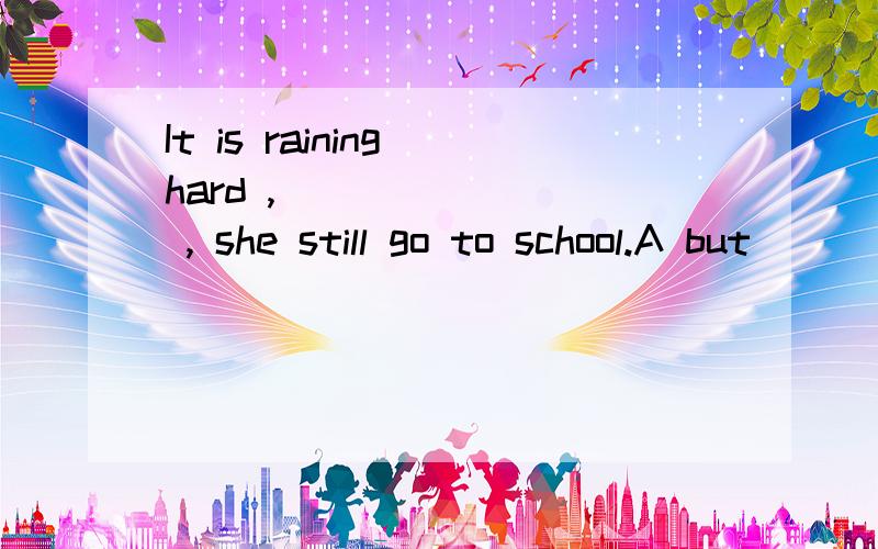 It is raining hard , _______ , she still go to school.A but                       B however