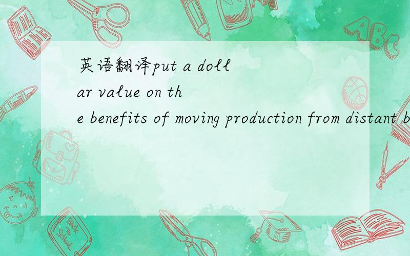 英语翻译put a dollar value on the benefits of moving production from distant but cheap locations to close-by but expensive ones