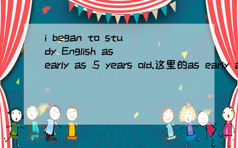 i began to study English as early as 5 years old.这里的as early as 有没有用错呢?（中文是：我5岁开始学英语）如果按照中译英的规则，我个人认为不应该用as early as 的...