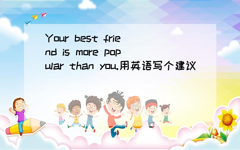 Your best friend is more popular than you.用英语写个建议