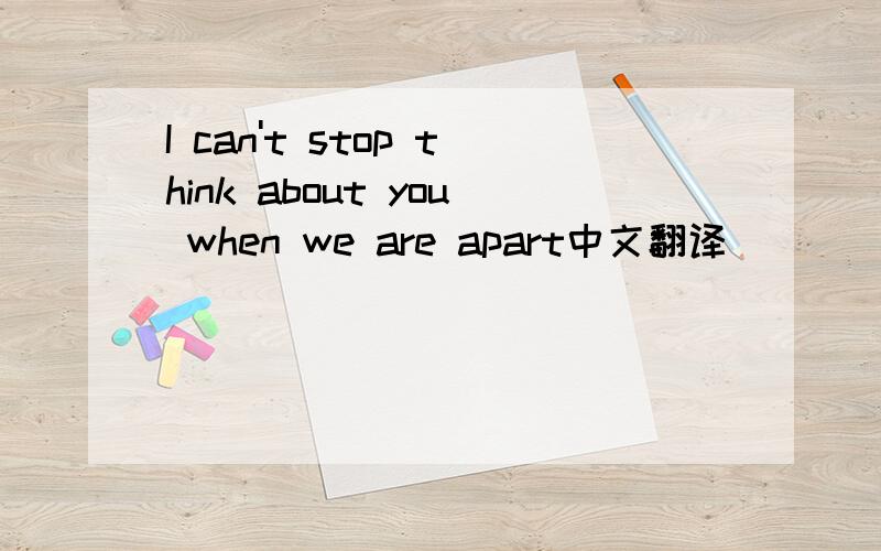 I can't stop think about you when we are apart中文翻译