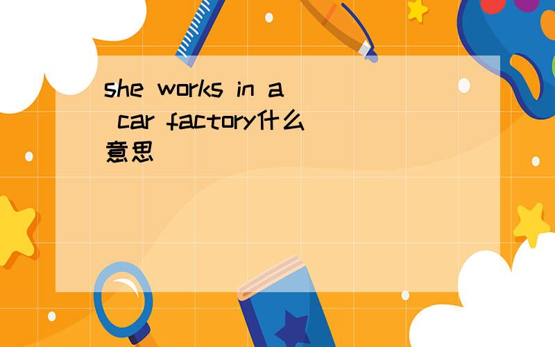 she works in a car factory什么意思