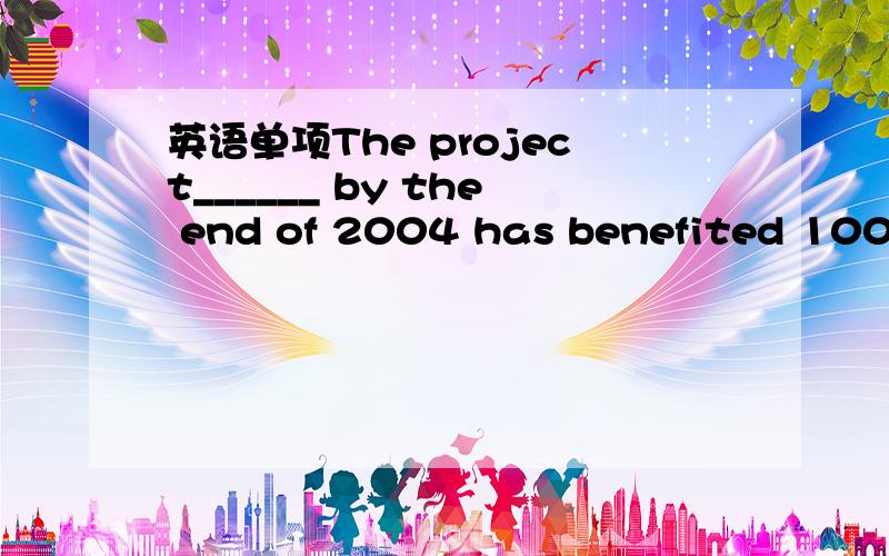 英语单项The project______ by the end of 2004 has benefited 100,000 people in the city.The project______ by the end of 2004 has benefited 100,000 people in the city.A.completed B.having been completed