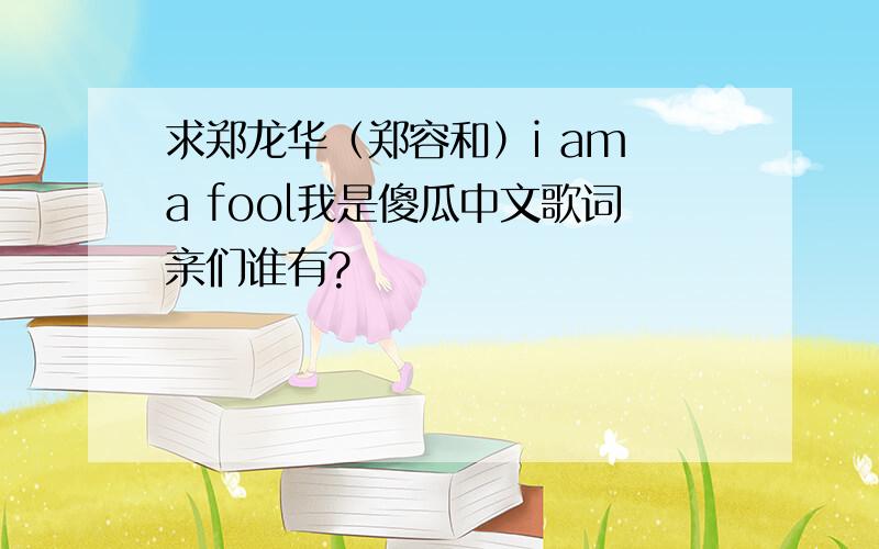求郑龙华（郑容和）i am a fool我是傻瓜中文歌词亲们谁有?