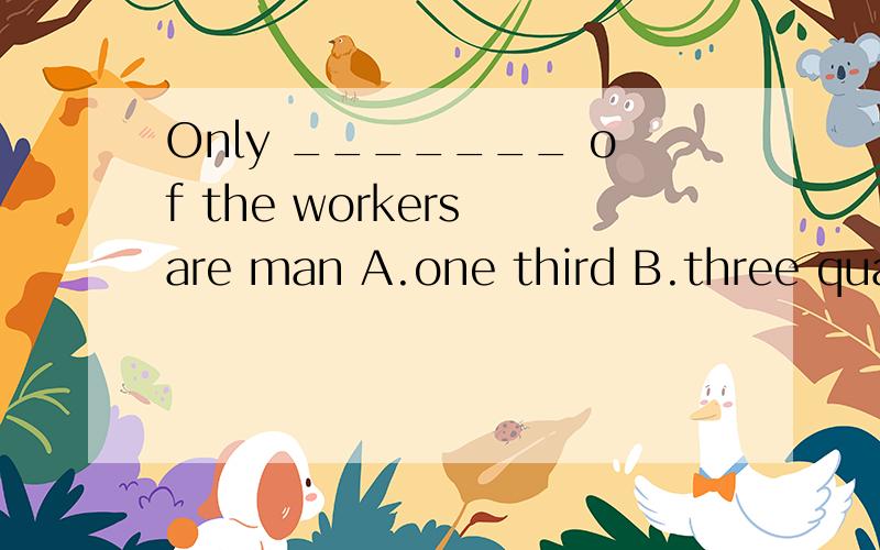 Only _______ of the workers are man A.one third B.three quarters 老师说是A