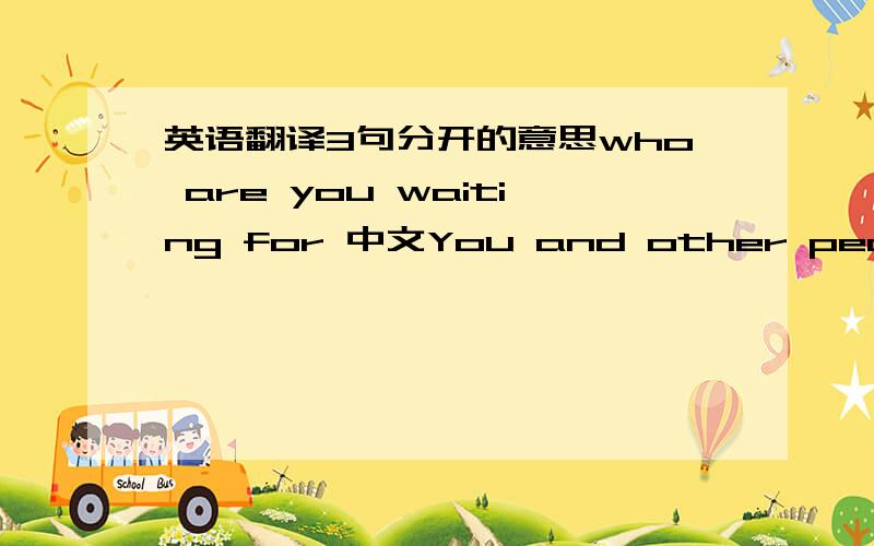 英语翻译3句分开的意思who are you waiting for 中文You and other people are me?中文Worth the wait..中文