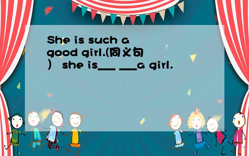 She is such a good girl.(同义句） she is___ ___a girl.