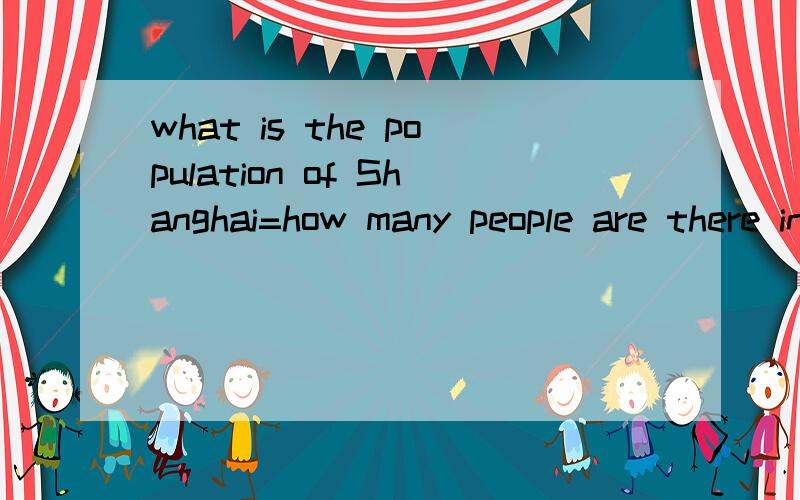 what is the population of Shanghai=how many people are there in Shanghai还等于什么问句?