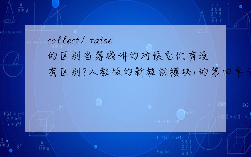collect/ raise的区别当筹钱讲的时候它们有没有区别?人教版的新教材模块1的第四单元的一个News中，同时出现了collect 1 million yuan 和raise money.