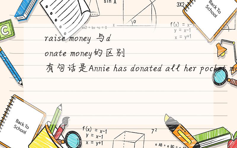 raise money 与donate money的区别有句话是Annie has donated all her pocket money for the charity,在这里donated money 可换成raised money吗,但答案似乎就这一个,这两个有什么区别呢