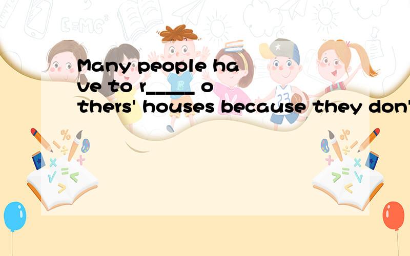 Many people have to r_____ others' houses because they don't have their own ones.