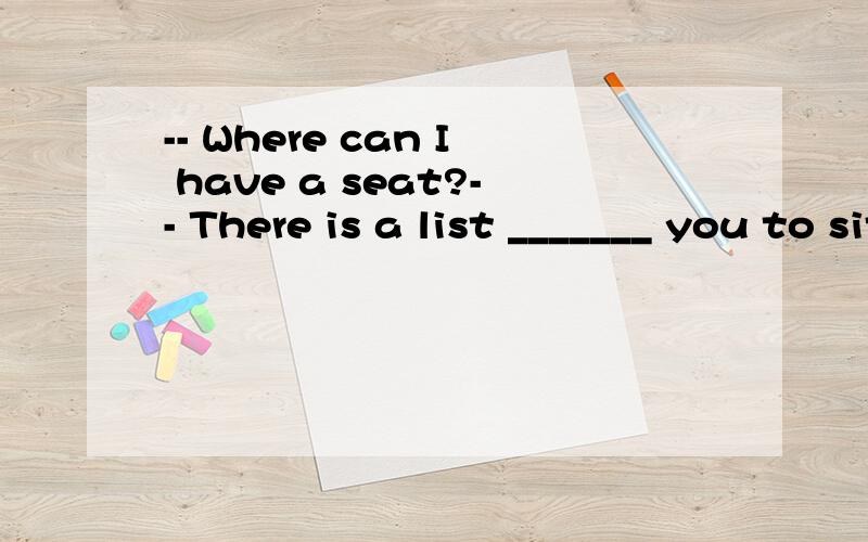 -- Where can I have a seat?-- There is a list _______ you to sit in order on the wall.A.ask B.asked C.to ask D.asking