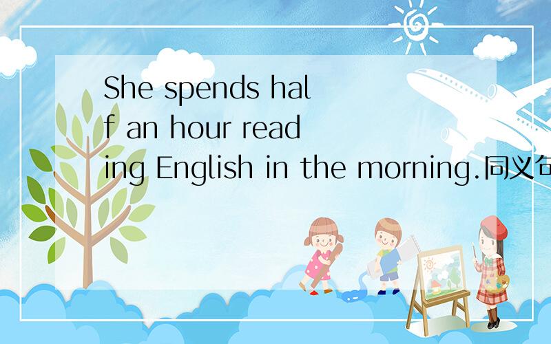 She spends half an hour reading English in the morning.同义句