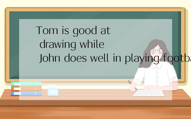 Tom is good at drawing while John does well in playing football 这儿为什么用
