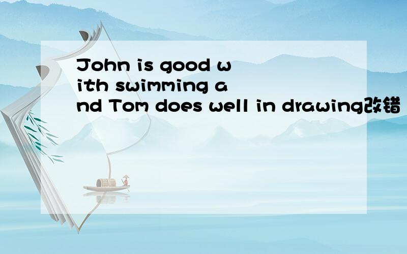 John is good with swimming and Tom does well in drawing改错 快