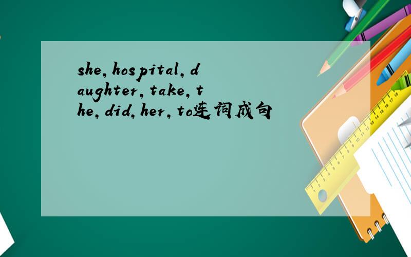 she,hospital,daughter,take,the,did,her,to连词成句
