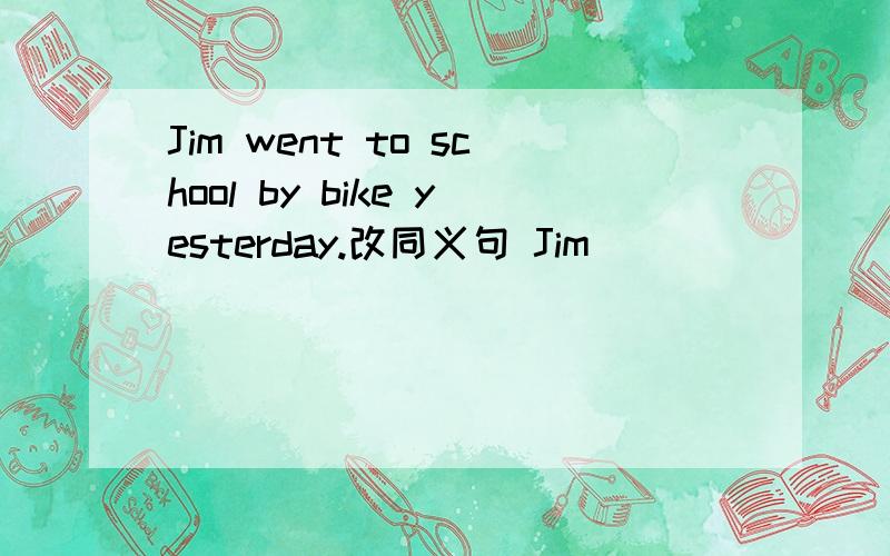 Jim went to school by bike yesterday.改同义句 Jim( ) ( ) ( ) ( )school yesterday