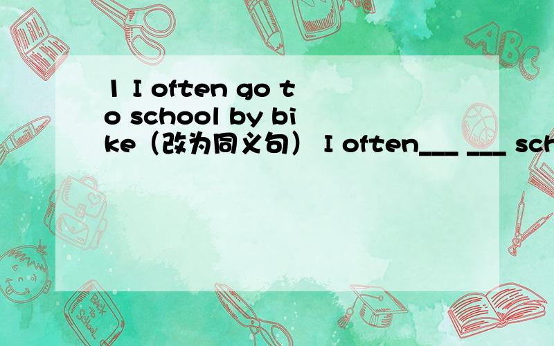 1 I often go to school by bike（改为同义句） I often___ ___ school