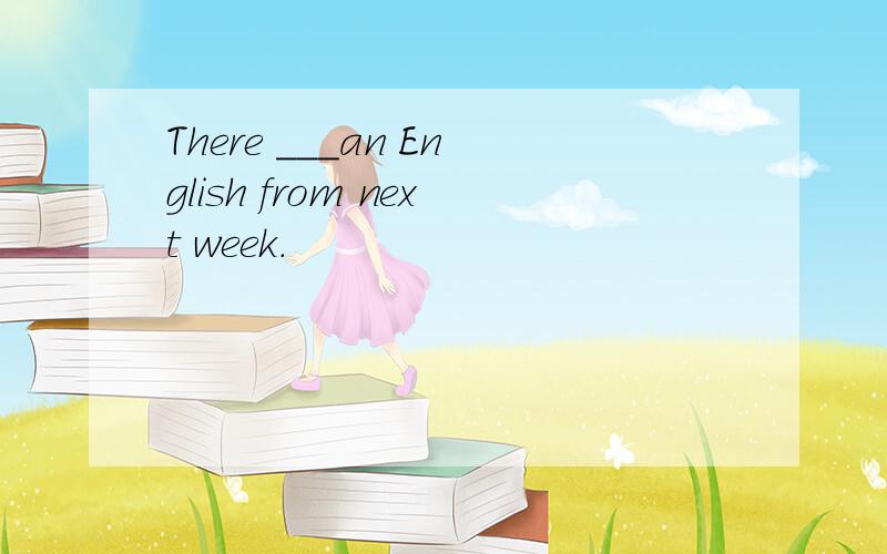 There ___an English from next week.