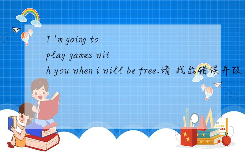 I 'm going to play games with you when i will be free.请 找出错误并改正