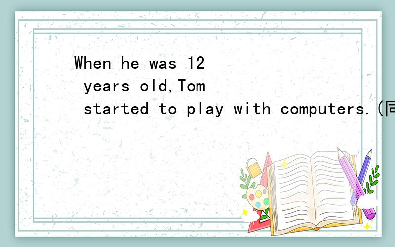 When he was 12 years old,Tom started to play with computers.(同义句）＿＿＿＿＿,Tom started to play with computers.每空一词
