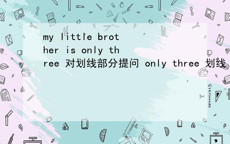my little brother is only three 对划线部分提问 only three 划线