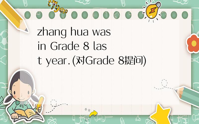 zhang hua was in Grade 8 last year.(对Grade 8提问)