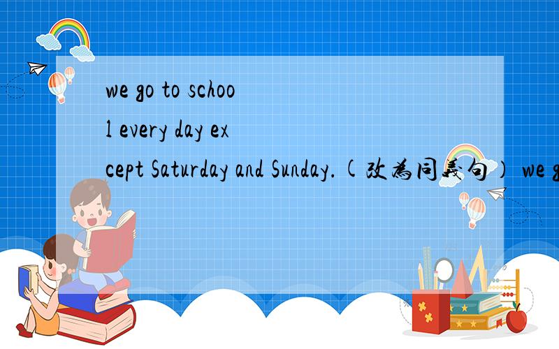 we go to school every day except Saturday and Sunday.(改为同义句） we go to school ____ ____ a week