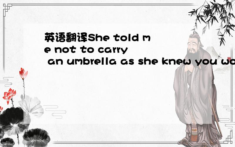 英语翻译She told me not to carry an umbrella as she knew you would certainly have yours with you.【杜绝机译,希望准确点,